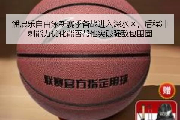 潘展乐自由泳新赛季备战进入深水区，后程冲刺能力优化能否帮他突破强敌包围圈